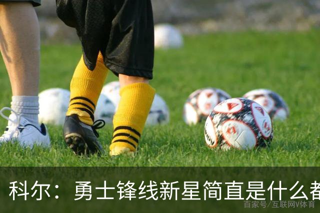 科尔：勇士锋线新星简直是什么都会，他会在我们球队打很长时间