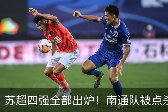 苏超四强全部出炉！南通队被点杀淘汰，常州大战盐城，无锡PK泰州